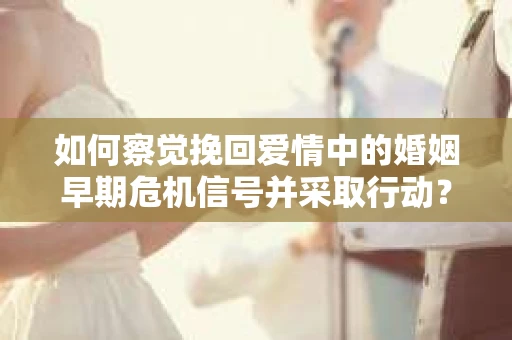 如何察觉挽回爱情中的婚姻早期危机信号并采取行动？
