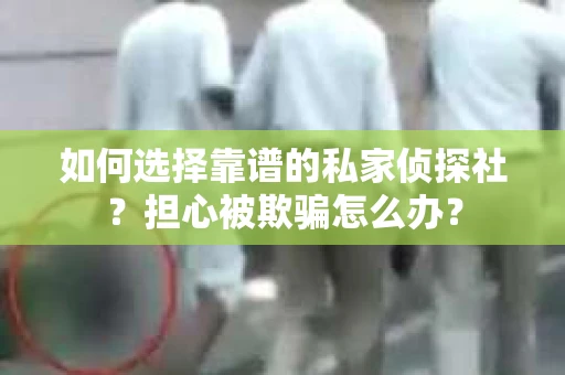 如何选择靠谱的私家侦探社？担心被欺骗怎么办？