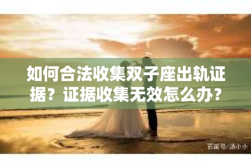 如何合法收集双子座出轨证据？证据收集无效怎么办？
