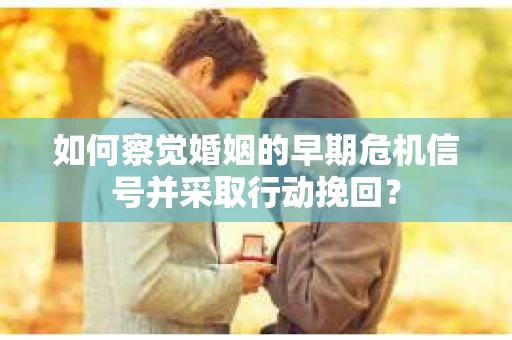如何察觉婚姻的早期危机信号并采取行动挽回？