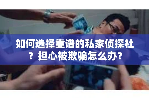 如何选择靠谱的私家侦探社？担心被欺骗怎么办？