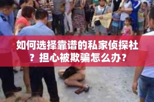 如何选择靠谱的私家侦探社？担心被欺骗怎么办？