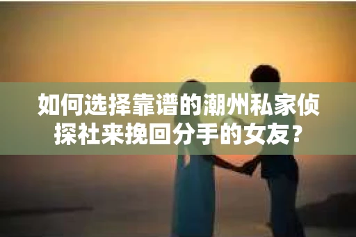 如何选择靠谱的潮州私家侦探社来挽回分手的女友? 如何选择靠谱的潮州私家侦探社来挽回分手的女友?