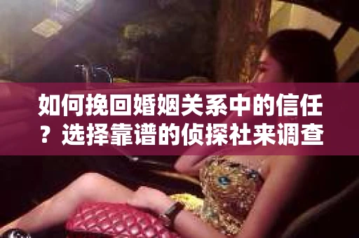 如何挽回婚姻关系中的信任？选择靠谱的侦探社来调查双方出轨怎么办？