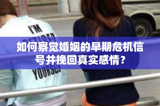 如何察觉婚姻的早期危机信号并挽回真实感情？