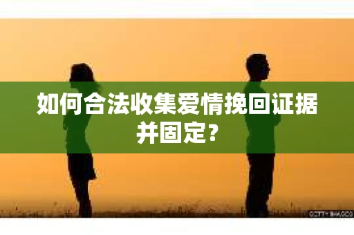 如何合法收集爱情挽回证据并固定？