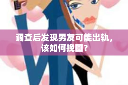 调查后发现男友可能出轨，该如何挽回？