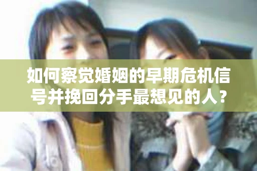 如何察觉婚姻的早期危机信号并挽回分手最想见的人？