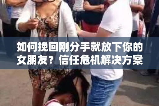 如何挽回刚分手就放下你的女朋友？信任危机解决方案