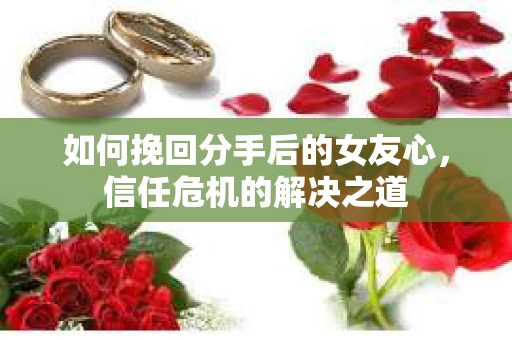 如何挽回分手后的女友心，信任危机的解决之道