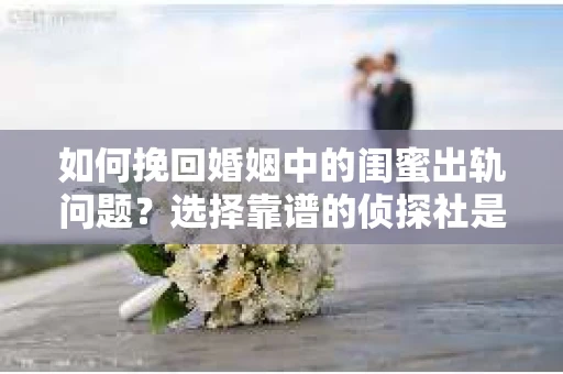 如何挽回婚姻中的闺蜜出轨问题？选择靠谱的侦探社是关键