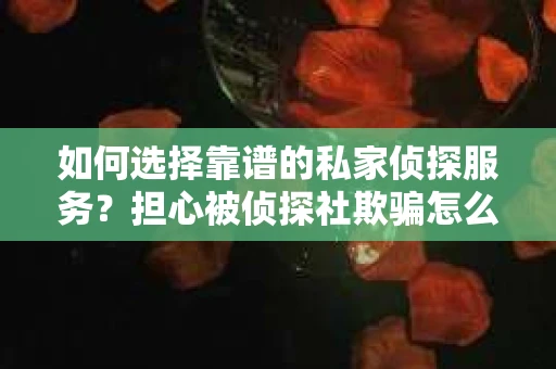 如何选择靠谱的私家侦探服务？担心被侦探社欺骗怎么办？