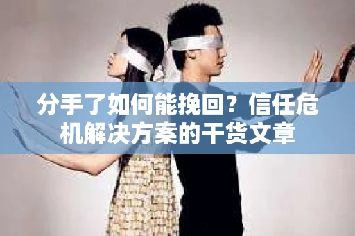 分手了如何能挽回？信任危机解决方案的干货文章