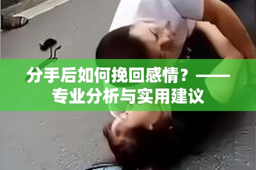 分手后如何挽回感情？——专业分析与实用建议