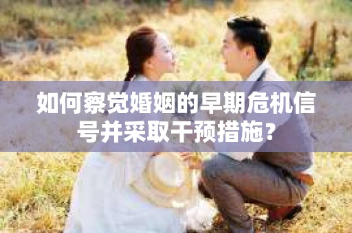 如何察觉婚姻的早期危机信号并采取干预措施？