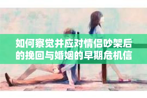 如何察觉并应对情侣吵架后的挽回与婚姻的早期危机信号？