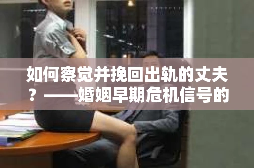 如何察觉并挽回出轨的丈夫?——婚姻早期危机信号的识别与应对 如何察觉并挽回出轨的丈夫?——婚姻早期危机信号的识别与应对