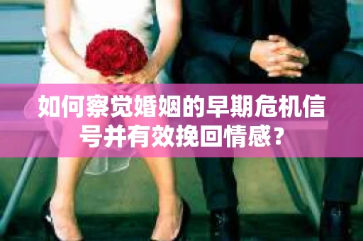 如何察觉婚姻的早期危机信号并有效挽回情感？