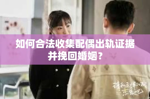 如何合法收集配偶出轨证据并挽回婚姻？