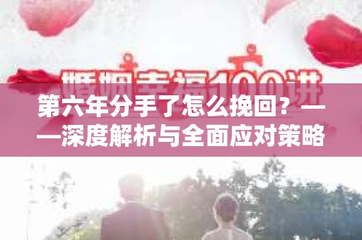 第六年分手了怎么挽回?——深度解析与全面应对策略 第六年分手了怎么挽回?——深度解析与全面应对策略