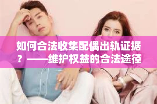 如何合法收集配偶出轨证据？——维护权益的合法途径