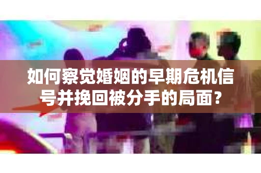 如何察觉婚姻的早期危机信号并挽回被分手的局面？