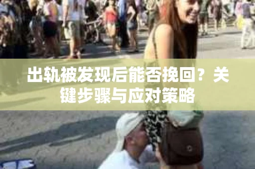 出轨被发现后能否挽回？关键步骤与应对策略