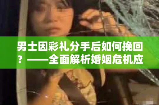 男士因彩礼分手后如何挽回？——全面解析婚姻危机应对策略