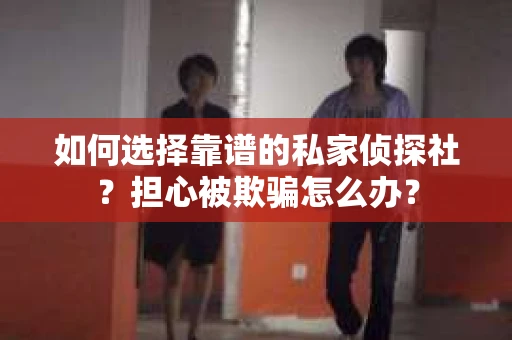 如何选择靠谱的私家侦探社？担心被欺骗怎么办？