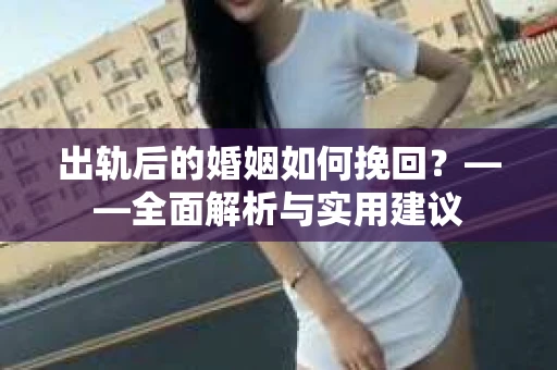 出轨后的婚姻如何挽回？——全面解析与实用建议