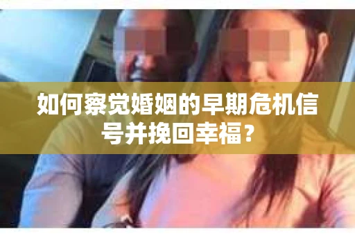 如何察觉婚姻的早期危机信号并挽回幸福？