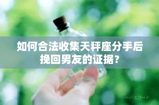 如何合法收集天秤座分手后挽回男友的证据？