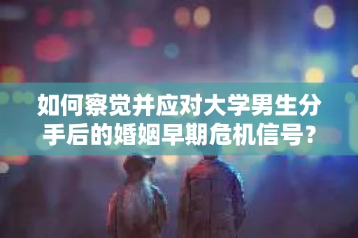 如何察觉并应对大学男生分手后的婚姻早期危机信号？