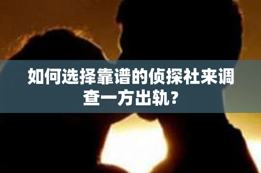 如何选择靠谱的侦探社来调查一方出轨？