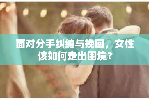 面对分手纠缠与挽回，女性该如何走出困境？