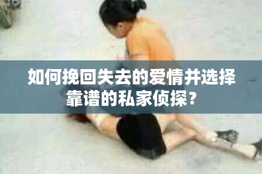 如何挽回失去的爱情并选择靠谱的私家侦探？