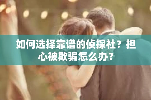 如何选择靠谱的侦探社？担心被欺骗怎么办？