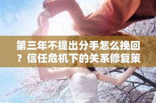 第三年不提出分手怎么挽回？信任危机下的关系修复策略