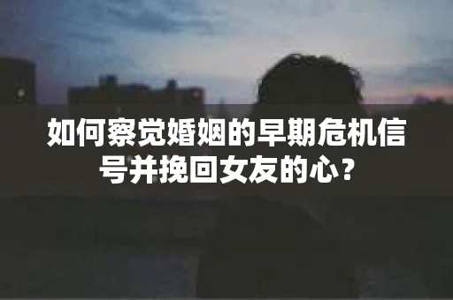 如何察觉婚姻的早期危机信号并挽回女友的心？