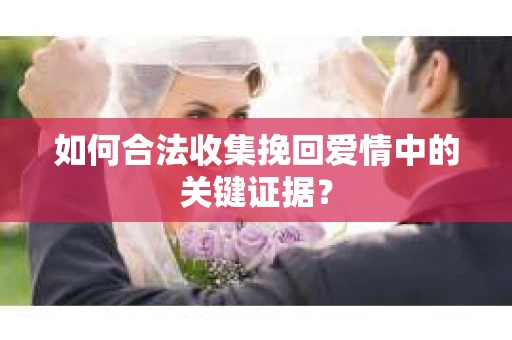 如何合法收集挽回爱情中的关键证据？