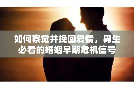 如何察觉并挽回爱情，男生必看的婚姻早期危机信号