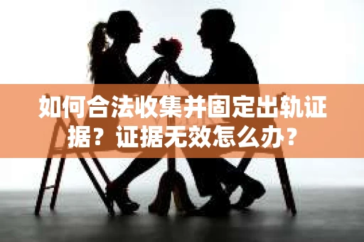 如何合法收集并固定出轨证据？证据无效怎么办？