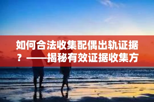 如何合法收集配偶出轨证据？——揭秘有效证据收集方案