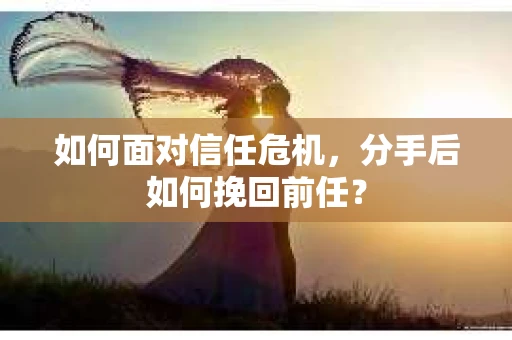 如何面对信任危机，分手后如何挽回前任？