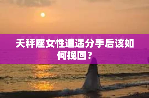 天秤座女性遭遇分手后该如何挽回？