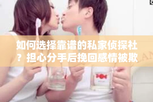 如何选择靠谱的私家侦探社?担心分手后挽回感情被欺骗怎么办? 如何选择靠谱的私家侦探社?担心分手后挽回感情被欺骗怎么办?