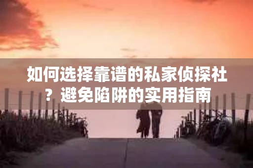 如何选择靠谱的私家侦探社？避免陷阱的实用指南
