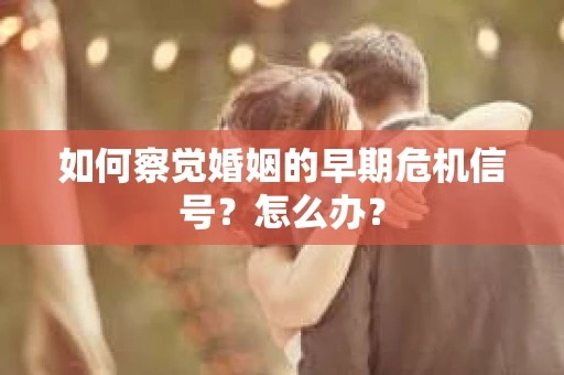 如何察觉婚姻的早期危机信号？怎么办？