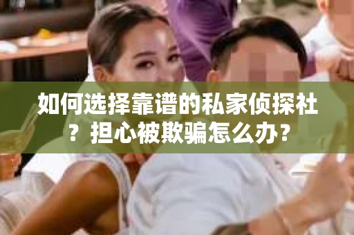 如何选择靠谱的私家侦探社？担心被欺骗怎么办？