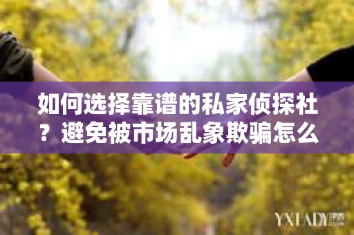 如何选择靠谱的私家侦探社？避免被市场乱象欺骗怎么办？